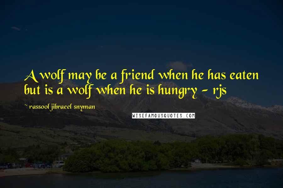 Rassool Jibraeel Snyman Quotes: A wolf may be a friend when he has eaten but is a wolf when he is hungry - rjs