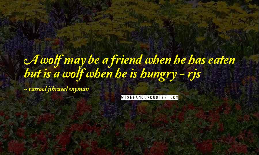 Rassool Jibraeel Snyman Quotes: A wolf may be a friend when he has eaten but is a wolf when he is hungry - rjs