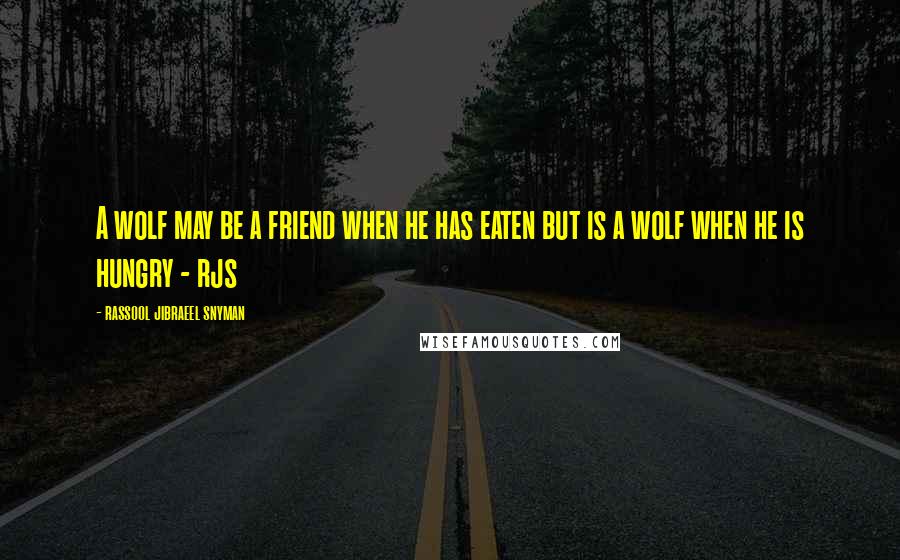 Rassool Jibraeel Snyman Quotes: A wolf may be a friend when he has eaten but is a wolf when he is hungry - rjs