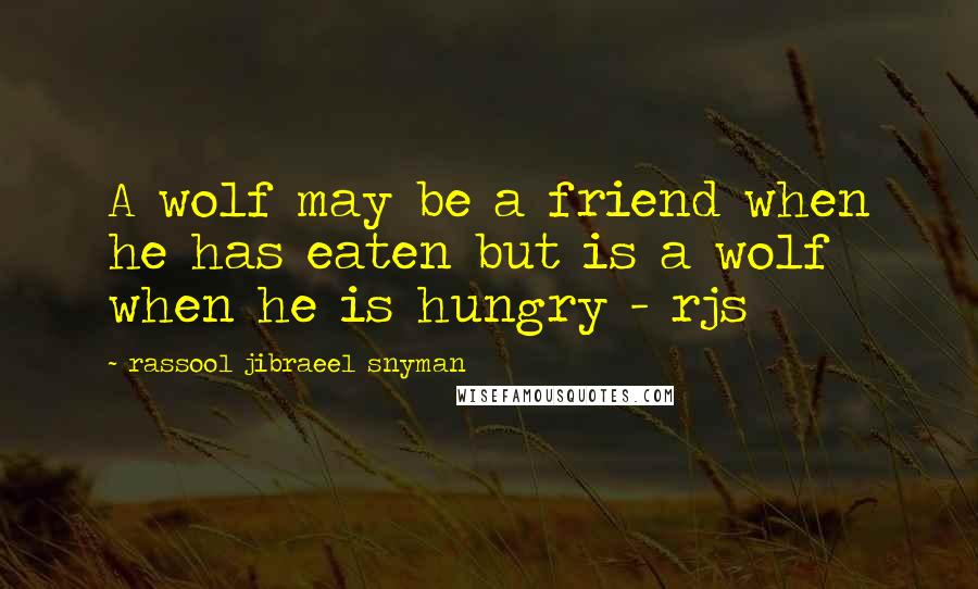 Rassool Jibraeel Snyman Quotes: A wolf may be a friend when he has eaten but is a wolf when he is hungry - rjs