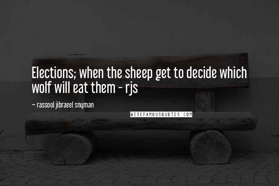 Rassool Jibraeel Snyman Quotes: Elections; when the sheep get to decide which wolf will eat them - rjs