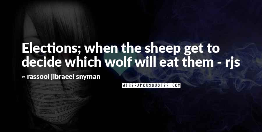 Rassool Jibraeel Snyman Quotes: Elections; when the sheep get to decide which wolf will eat them - rjs
