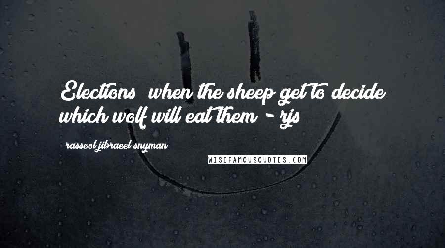 Rassool Jibraeel Snyman Quotes: Elections; when the sheep get to decide which wolf will eat them - rjs