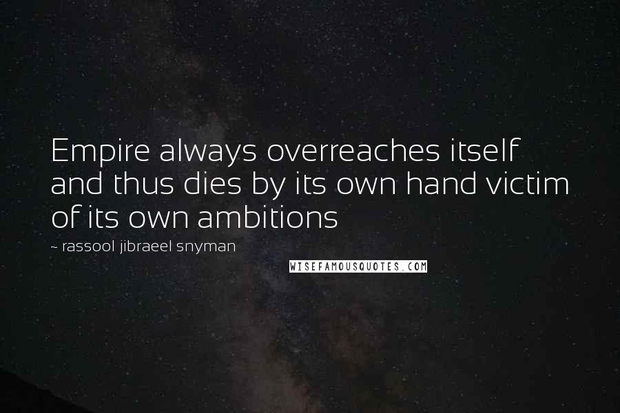 Rassool Jibraeel Snyman Quotes: Empire always overreaches itself and thus dies by its own hand victim of its own ambitions