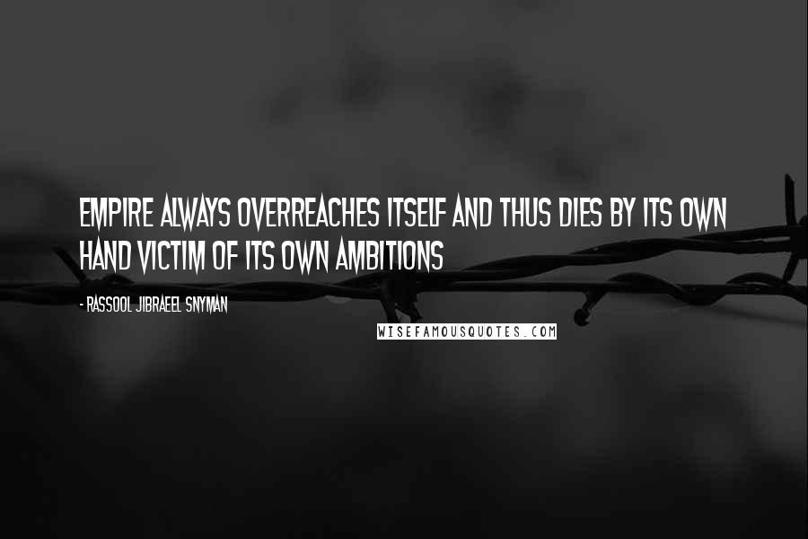 Rassool Jibraeel Snyman Quotes: Empire always overreaches itself and thus dies by its own hand victim of its own ambitions