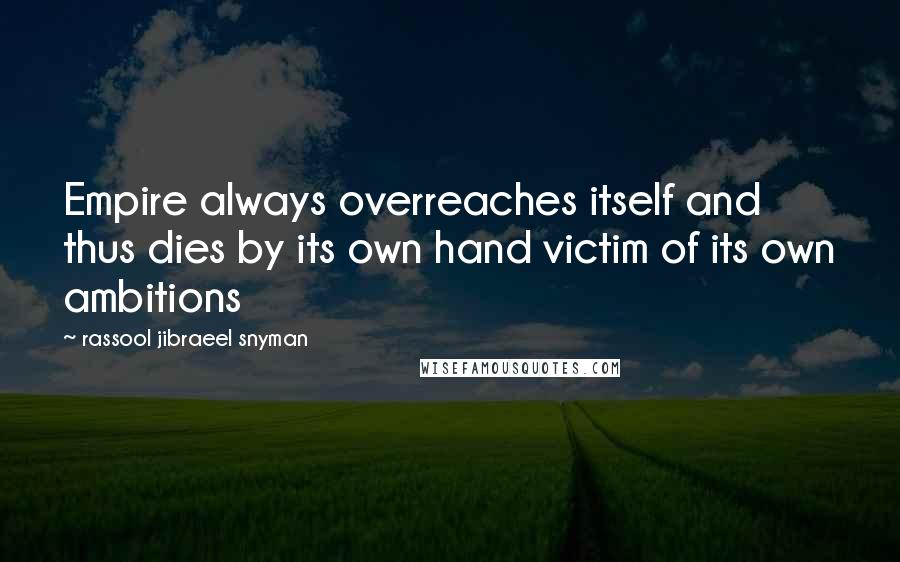 Rassool Jibraeel Snyman Quotes: Empire always overreaches itself and thus dies by its own hand victim of its own ambitions