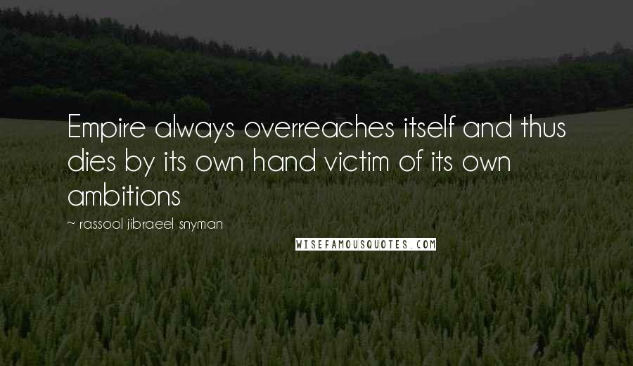 Rassool Jibraeel Snyman Quotes: Empire always overreaches itself and thus dies by its own hand victim of its own ambitions