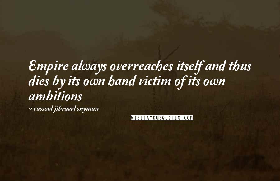 Rassool Jibraeel Snyman Quotes: Empire always overreaches itself and thus dies by its own hand victim of its own ambitions