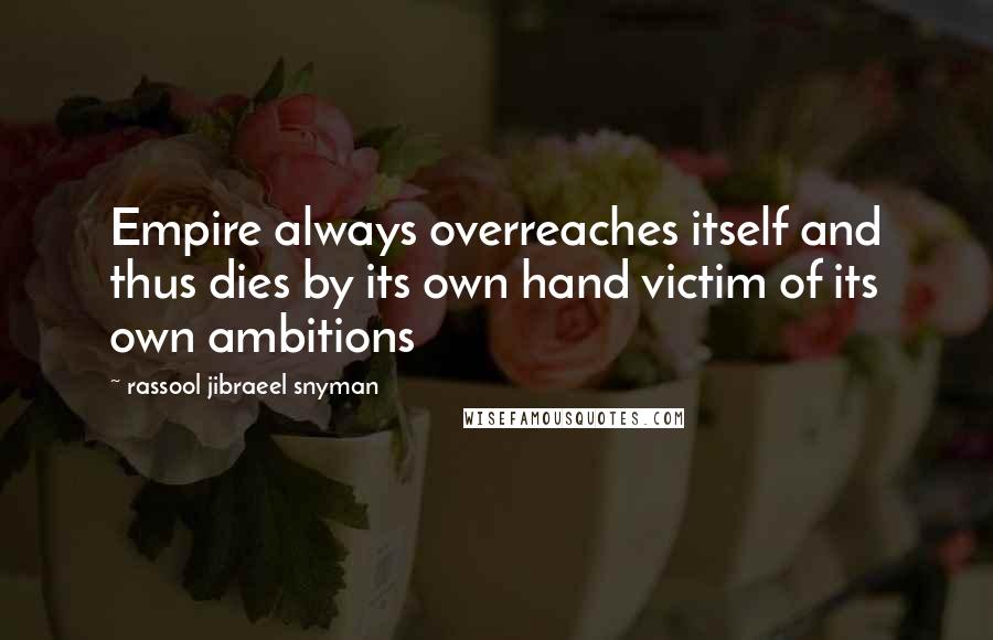 Rassool Jibraeel Snyman Quotes: Empire always overreaches itself and thus dies by its own hand victim of its own ambitions