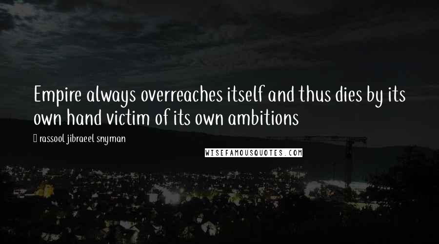 Rassool Jibraeel Snyman Quotes: Empire always overreaches itself and thus dies by its own hand victim of its own ambitions