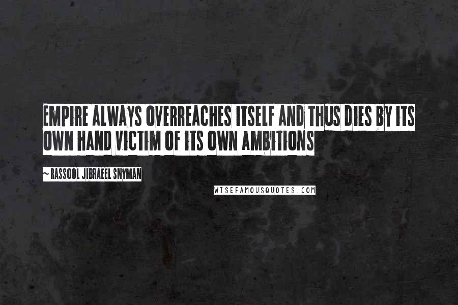 Rassool Jibraeel Snyman Quotes: Empire always overreaches itself and thus dies by its own hand victim of its own ambitions