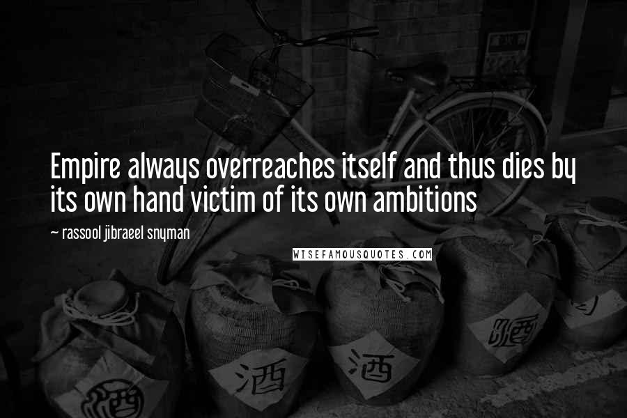 Rassool Jibraeel Snyman Quotes: Empire always overreaches itself and thus dies by its own hand victim of its own ambitions