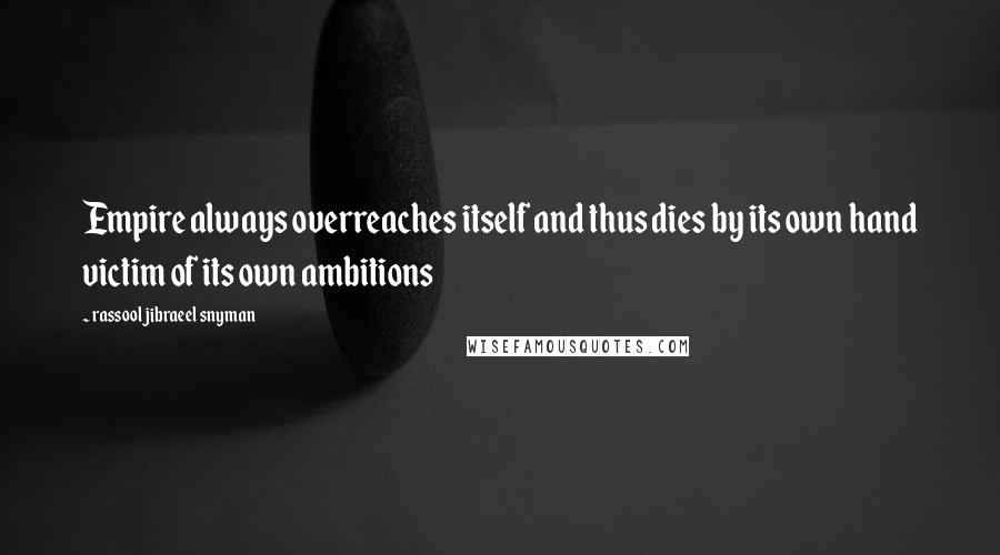 Rassool Jibraeel Snyman Quotes: Empire always overreaches itself and thus dies by its own hand victim of its own ambitions