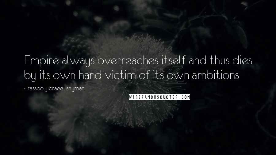 Rassool Jibraeel Snyman Quotes: Empire always overreaches itself and thus dies by its own hand victim of its own ambitions