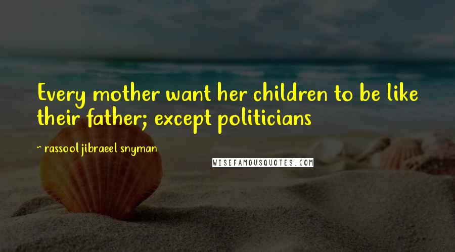 Rassool Jibraeel Snyman Quotes: Every mother want her children to be like their father; except politicians