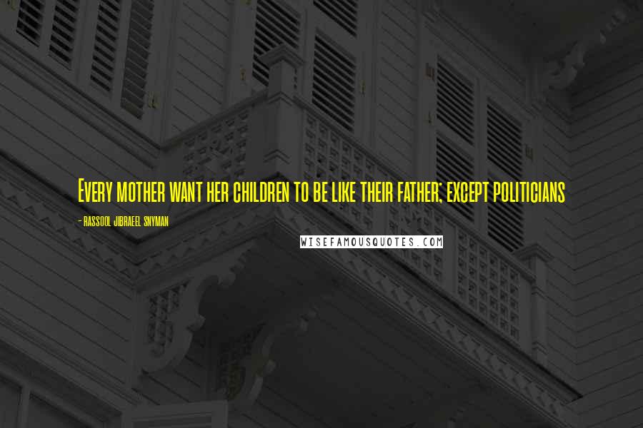 Rassool Jibraeel Snyman Quotes: Every mother want her children to be like their father; except politicians