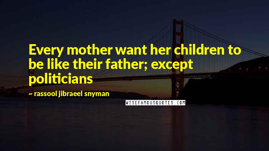 Rassool Jibraeel Snyman Quotes: Every mother want her children to be like their father; except politicians