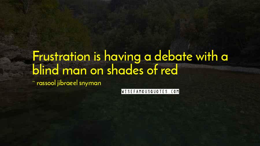 Rassool Jibraeel Snyman Quotes: Frustration is having a debate with a blind man on shades of red