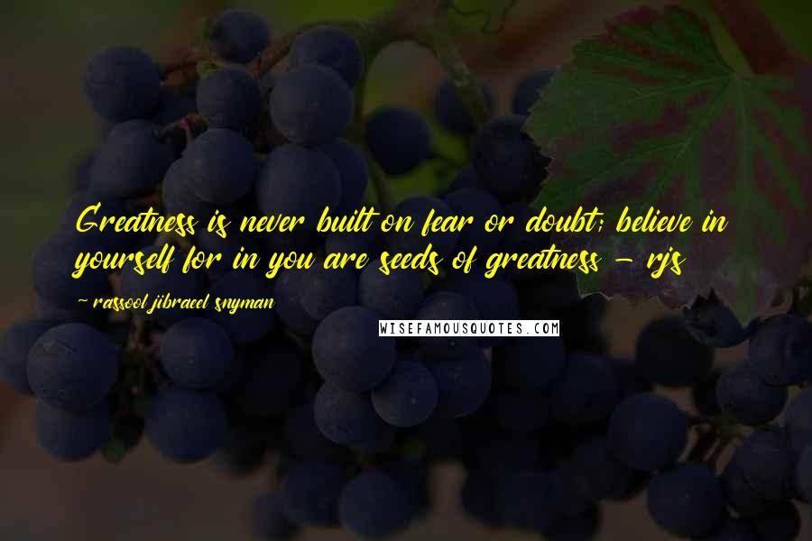 Rassool Jibraeel Snyman Quotes: Greatness is never built on fear or doubt; believe in yourself for in you are seeds of greatness - rjs