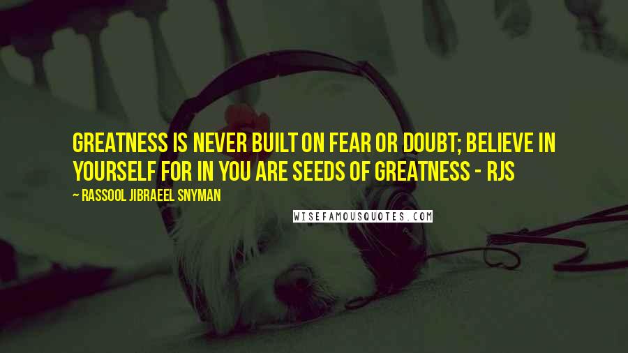 Rassool Jibraeel Snyman Quotes: Greatness is never built on fear or doubt; believe in yourself for in you are seeds of greatness - rjs