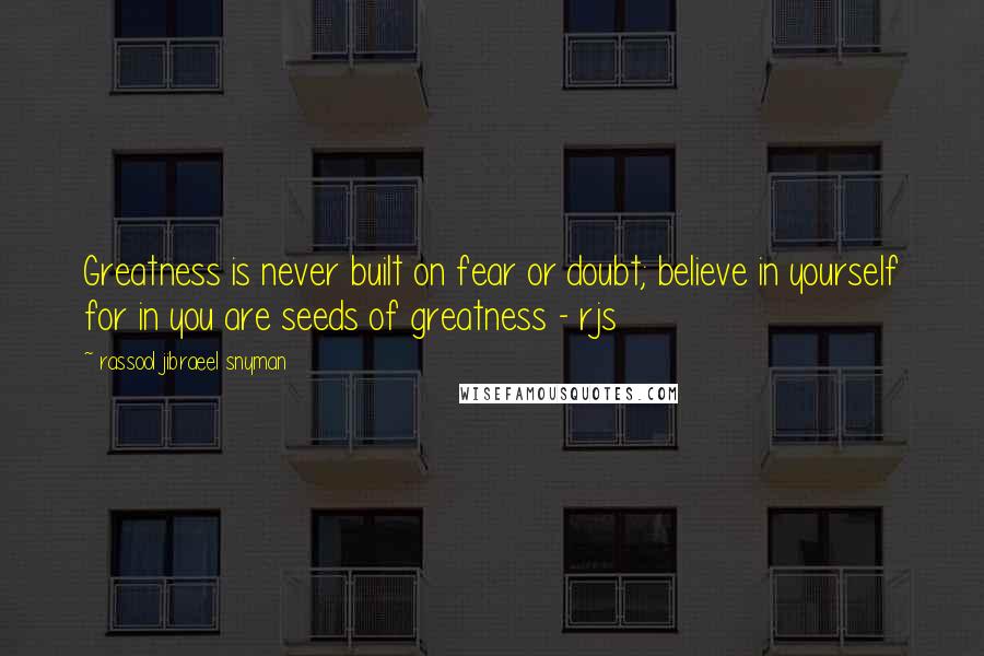 Rassool Jibraeel Snyman Quotes: Greatness is never built on fear or doubt; believe in yourself for in you are seeds of greatness - rjs