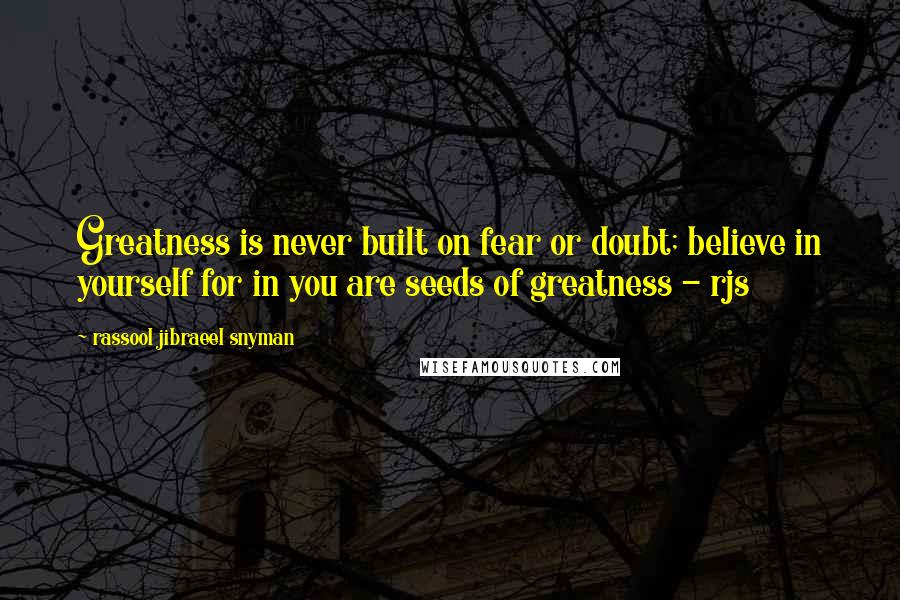 Rassool Jibraeel Snyman Quotes: Greatness is never built on fear or doubt; believe in yourself for in you are seeds of greatness - rjs