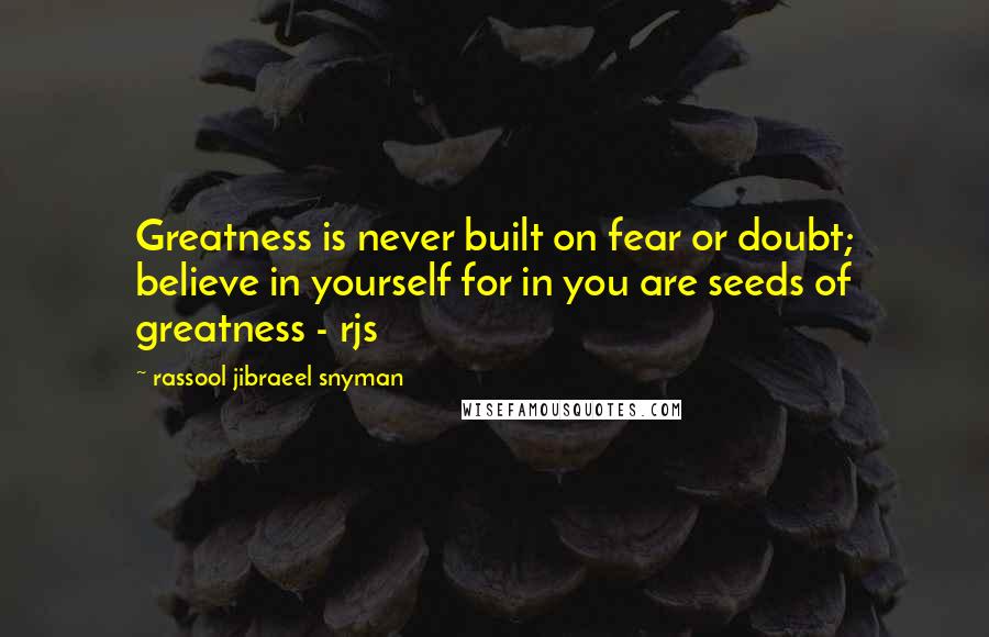 Rassool Jibraeel Snyman Quotes: Greatness is never built on fear or doubt; believe in yourself for in you are seeds of greatness - rjs