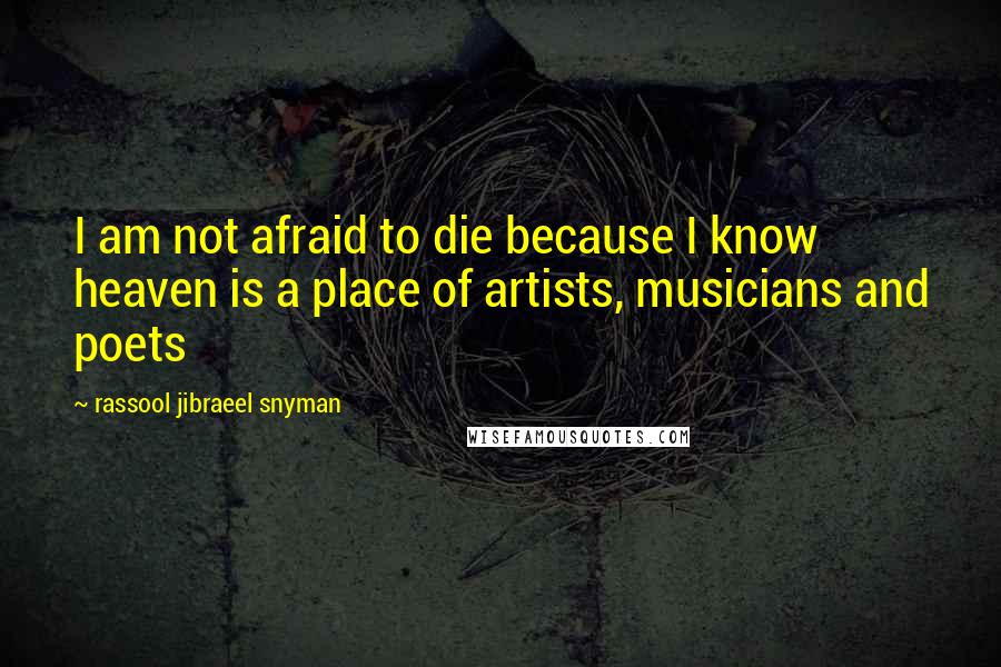 Rassool Jibraeel Snyman Quotes: I am not afraid to die because I know heaven is a place of artists, musicians and poets
