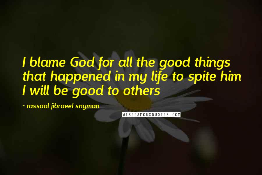 Rassool Jibraeel Snyman Quotes: I blame God for all the good things that happened in my life to spite him I will be good to others