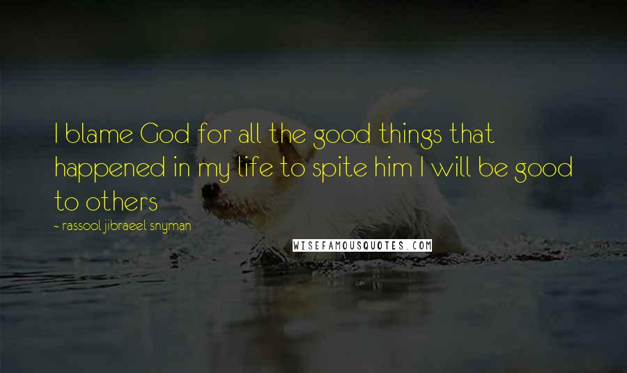 Rassool Jibraeel Snyman Quotes: I blame God for all the good things that happened in my life to spite him I will be good to others