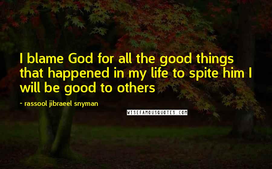 Rassool Jibraeel Snyman Quotes: I blame God for all the good things that happened in my life to spite him I will be good to others