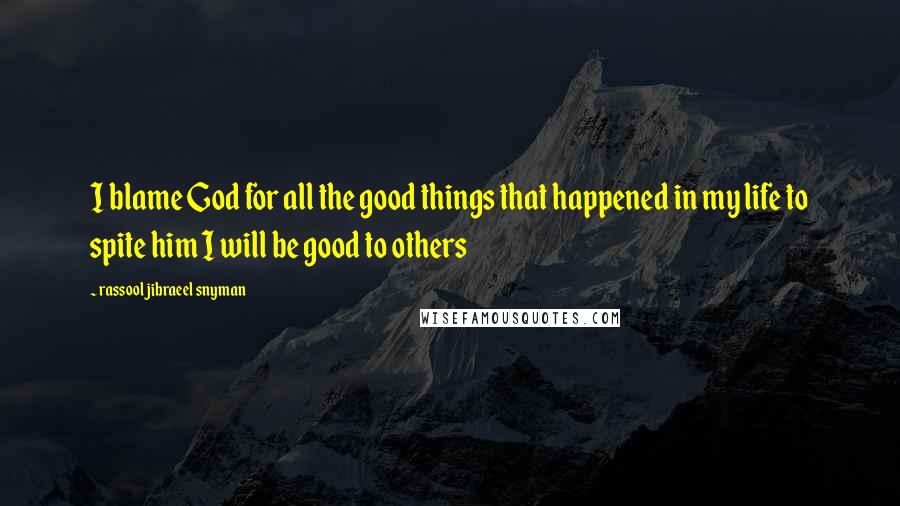 Rassool Jibraeel Snyman Quotes: I blame God for all the good things that happened in my life to spite him I will be good to others