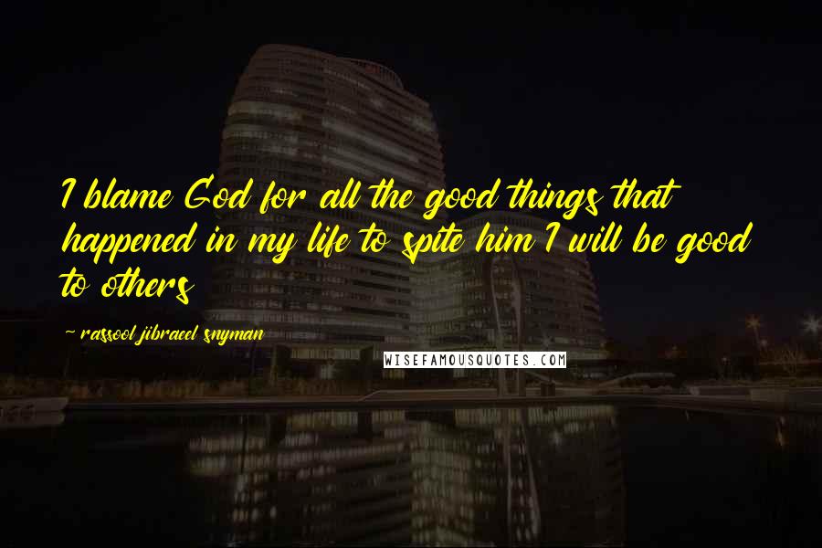 Rassool Jibraeel Snyman Quotes: I blame God for all the good things that happened in my life to spite him I will be good to others