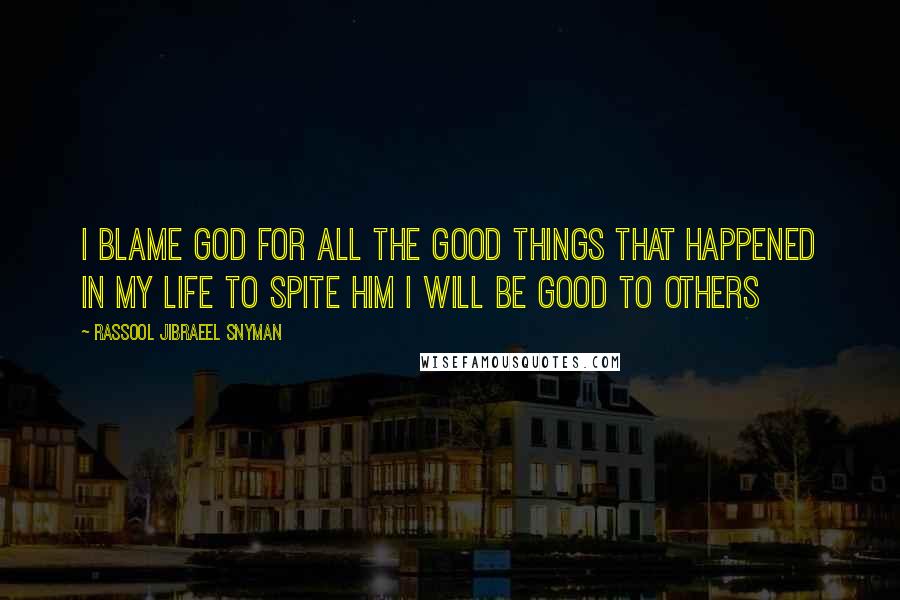 Rassool Jibraeel Snyman Quotes: I blame God for all the good things that happened in my life to spite him I will be good to others