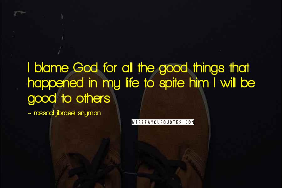 Rassool Jibraeel Snyman Quotes: I blame God for all the good things that happened in my life to spite him I will be good to others