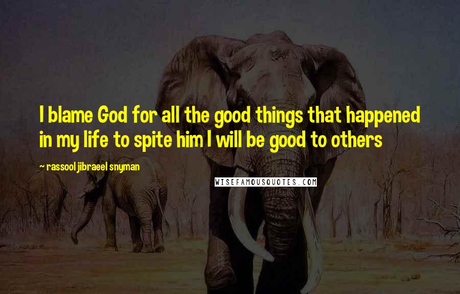 Rassool Jibraeel Snyman Quotes: I blame God for all the good things that happened in my life to spite him I will be good to others