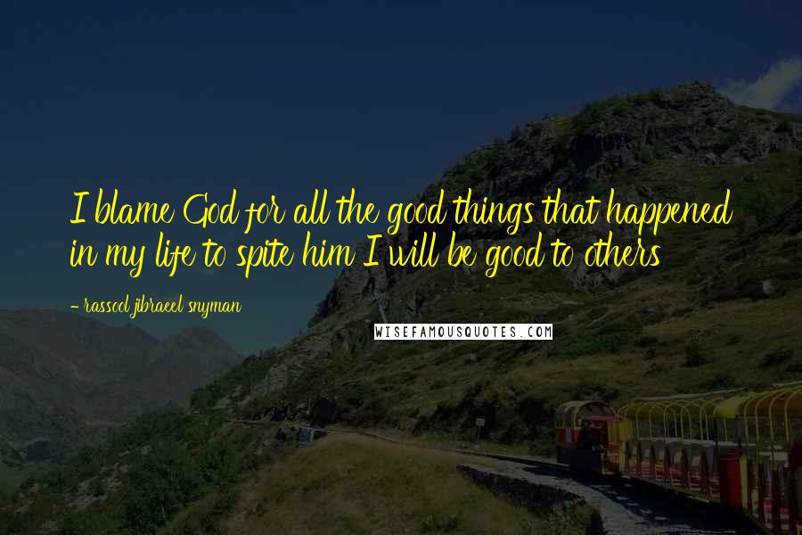 Rassool Jibraeel Snyman Quotes: I blame God for all the good things that happened in my life to spite him I will be good to others