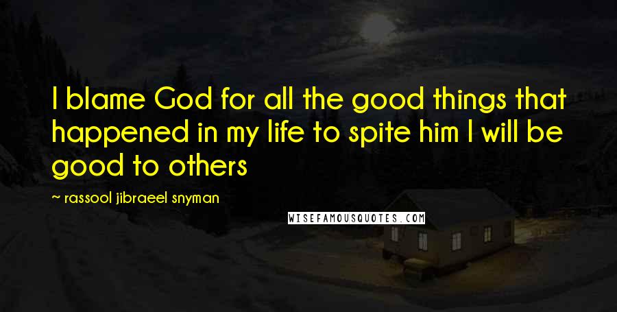 Rassool Jibraeel Snyman Quotes: I blame God for all the good things that happened in my life to spite him I will be good to others