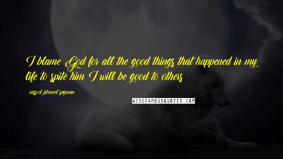 Rassool Jibraeel Snyman Quotes: I blame God for all the good things that happened in my life to spite him I will be good to others