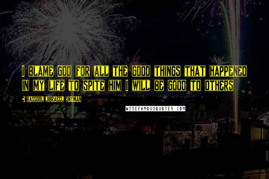 Rassool Jibraeel Snyman Quotes: I blame God for all the good things that happened in my life to spite him I will be good to others