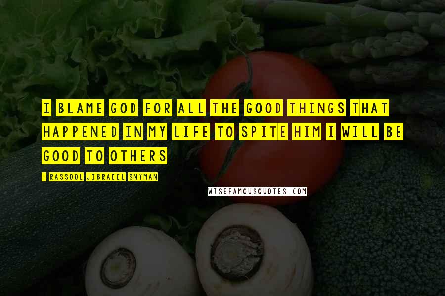 Rassool Jibraeel Snyman Quotes: I blame God for all the good things that happened in my life to spite him I will be good to others