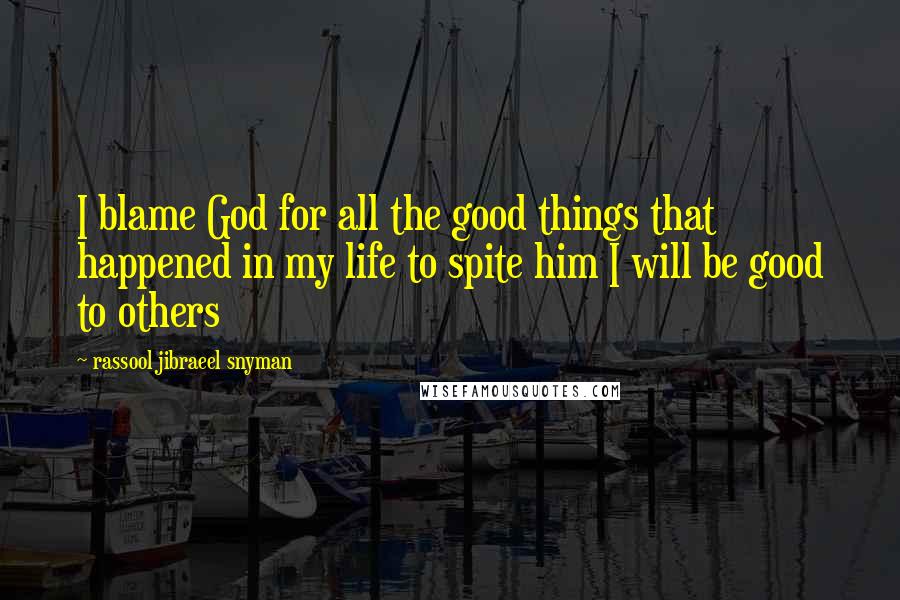 Rassool Jibraeel Snyman Quotes: I blame God for all the good things that happened in my life to spite him I will be good to others