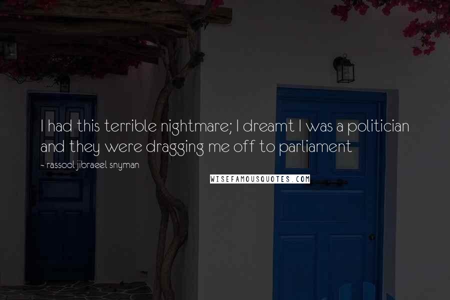 Rassool Jibraeel Snyman Quotes: I had this terrible nightmare; I dreamt I was a politician and they were dragging me off to parliament