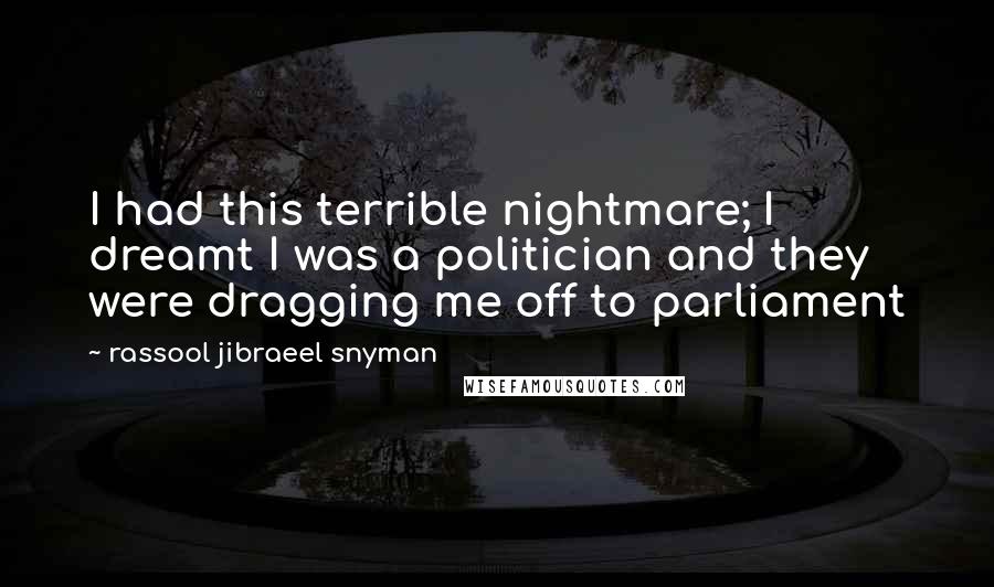 Rassool Jibraeel Snyman Quotes: I had this terrible nightmare; I dreamt I was a politician and they were dragging me off to parliament