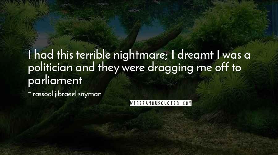 Rassool Jibraeel Snyman Quotes: I had this terrible nightmare; I dreamt I was a politician and they were dragging me off to parliament