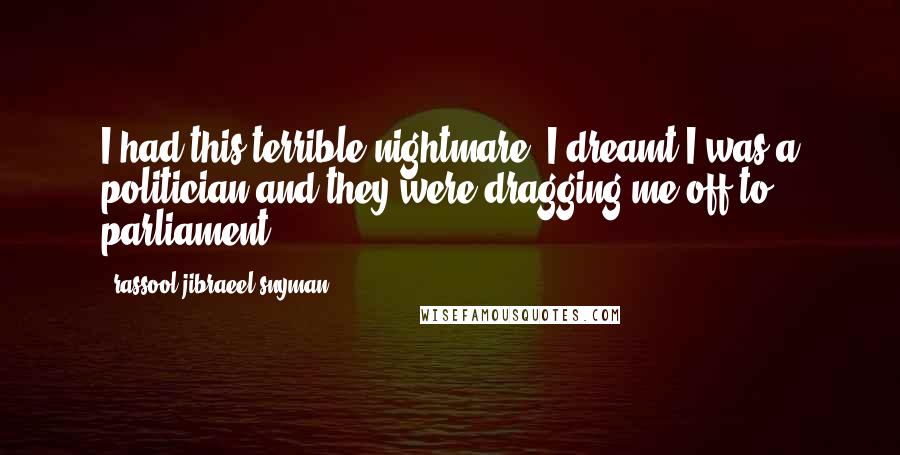 Rassool Jibraeel Snyman Quotes: I had this terrible nightmare; I dreamt I was a politician and they were dragging me off to parliament