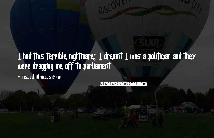 Rassool Jibraeel Snyman Quotes: I had this terrible nightmare; I dreamt I was a politician and they were dragging me off to parliament