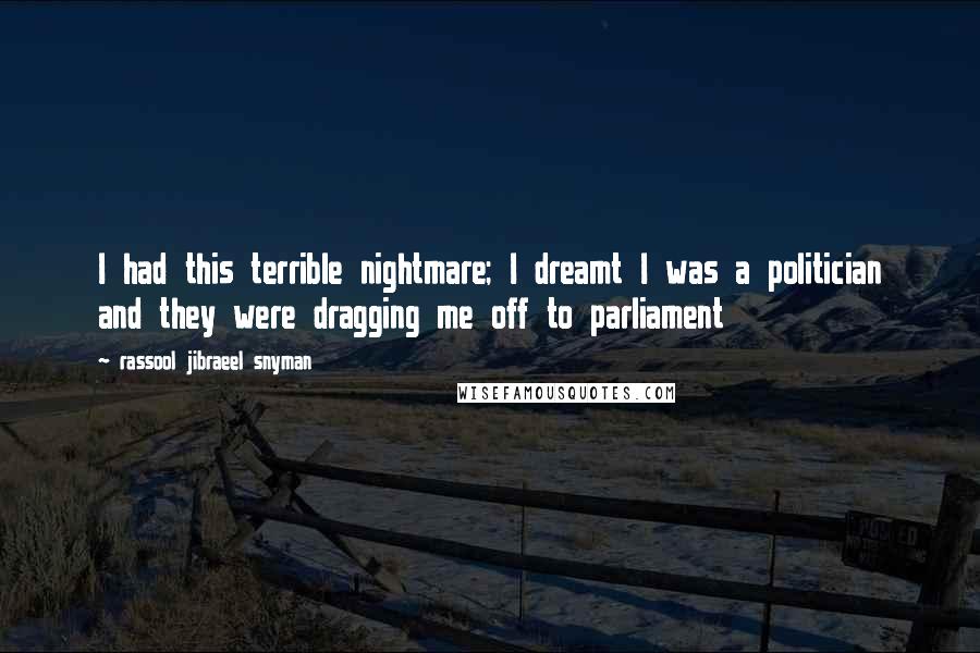 Rassool Jibraeel Snyman Quotes: I had this terrible nightmare; I dreamt I was a politician and they were dragging me off to parliament