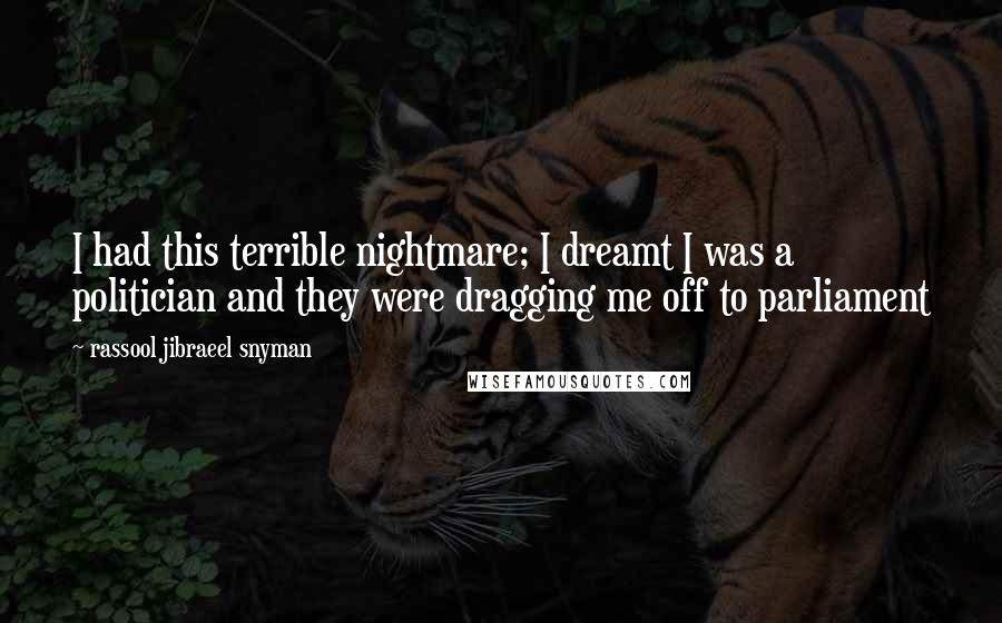 Rassool Jibraeel Snyman Quotes: I had this terrible nightmare; I dreamt I was a politician and they were dragging me off to parliament