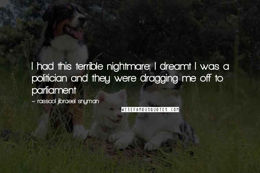 Rassool Jibraeel Snyman Quotes: I had this terrible nightmare; I dreamt I was a politician and they were dragging me off to parliament